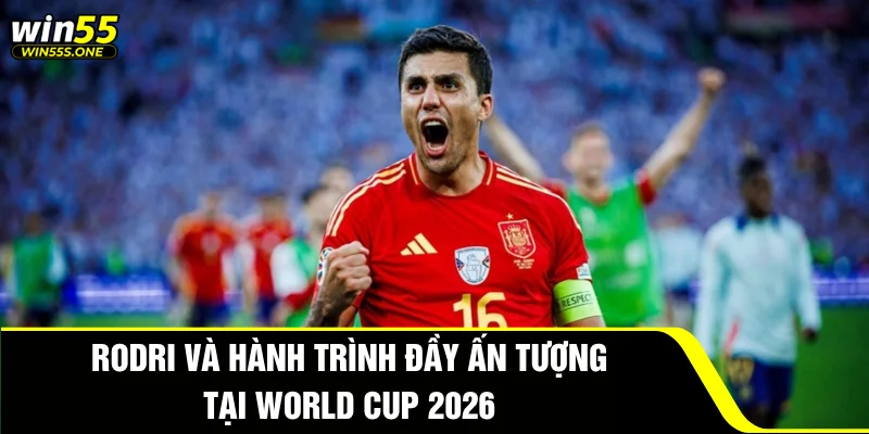 Rodri và hành trình đầy ấn tượng tại World Cup 2026